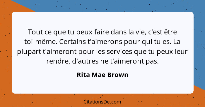 Tout ce que tu peux faire dans la vie, c'est être toi-même. Certains t'aimerons pour qui tu es. La plupart t'aimeront pour les servic... - Rita Mae Brown