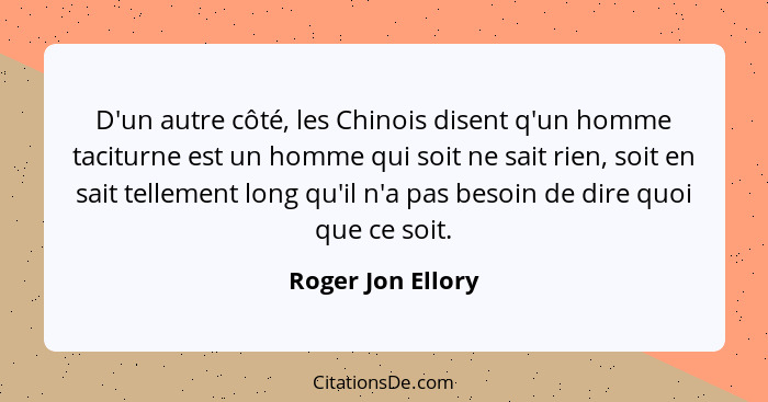 D'un autre côté, les Chinois disent q'un homme taciturne est un homme qui soit ne sait rien, soit en sait tellement long qu'il n'a... - Roger Jon Ellory