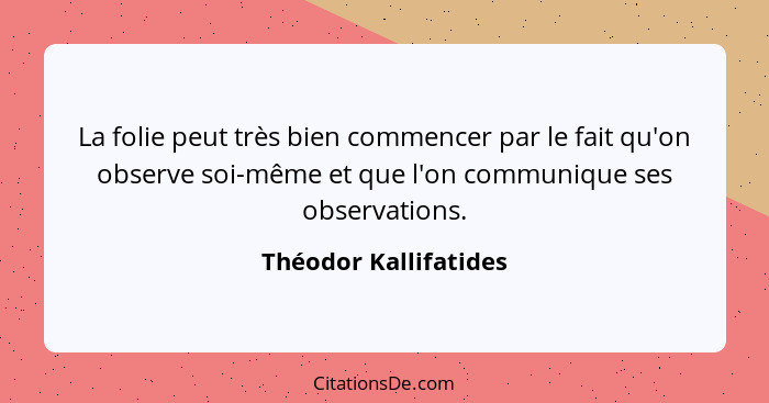 La folie peut très bien commencer par le fait qu'on observe soi-même et que l'on communique ses observations.... - Théodor Kallifatides