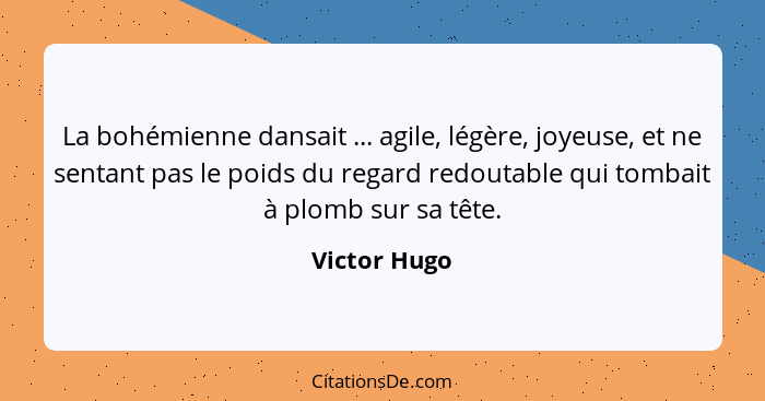 La bohémienne dansait ... agile, légère, joyeuse, et ne sentant pas le poids du regard redoutable qui tombait à plomb sur sa tête.... - Victor Hugo