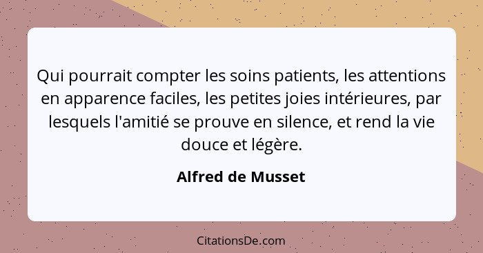 Qui pourrait compter les soins patients, les attentions en apparence faciles, les petites joies intérieures, par lesquels l'amitié... - Alfred de Musset