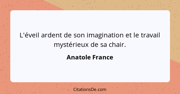 L'éveil ardent de son imagination et le travail mystérieux de sa chair.... - Anatole France
