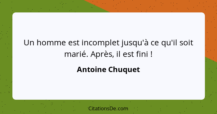 Un homme est incomplet jusqu'à ce qu'il soit marié. Après, il est fini !... - Antoine Chuquet