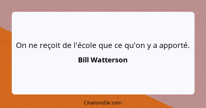 On ne reçoit de l'école que ce qu'on y a apporté.... - Bill Watterson