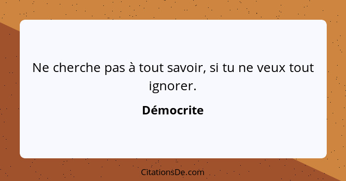 Ne cherche pas à tout savoir, si tu ne veux tout ignorer.... - Démocrite