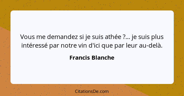 Vous me demandez si je suis athée ?... je suis plus intéressé par notre vin d'ici que par leur au-delà.... - Francis Blanche