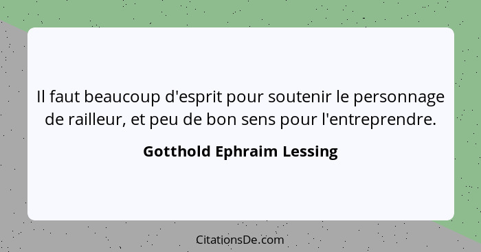 Il faut beaucoup d'esprit pour soutenir le personnage de railleur, et peu de bon sens pour l'entreprendre.... - Gotthold Ephraim Lessing