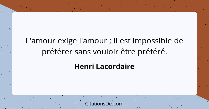 L'amour exige l'amour ; il est impossible de préférer sans vouloir être préféré.... - Henri Lacordaire