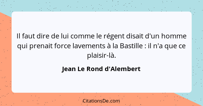 Il faut dire de lui comme le régent disait d'un homme qui prenait force lavements à la Bastille : il n'a que ce pla... - Jean Le Rond d'Alembert