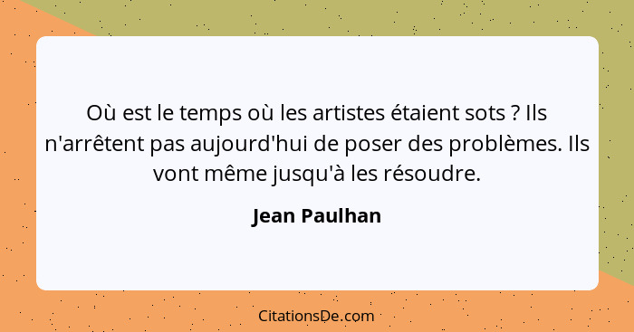 Où est le temps où les artistes étaient sots ? Ils n'arrêtent pas aujourd'hui de poser des problèmes. Ils vont même jusqu'à les ré... - Jean Paulhan