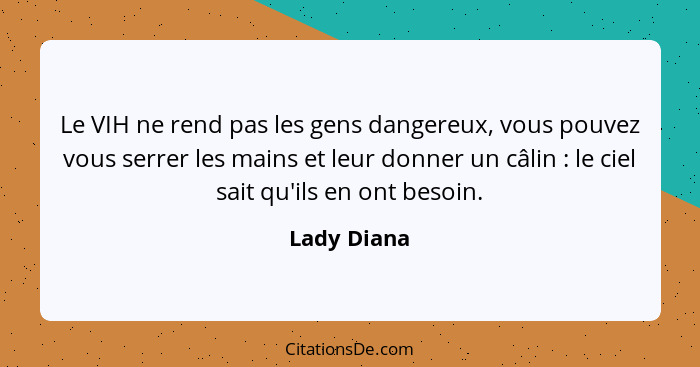 Le VIH ne rend pas les gens dangereux, vous pouvez vous serrer les mains et leur donner un câlin : le ciel sait qu'ils en ont besoin... - Lady Diana