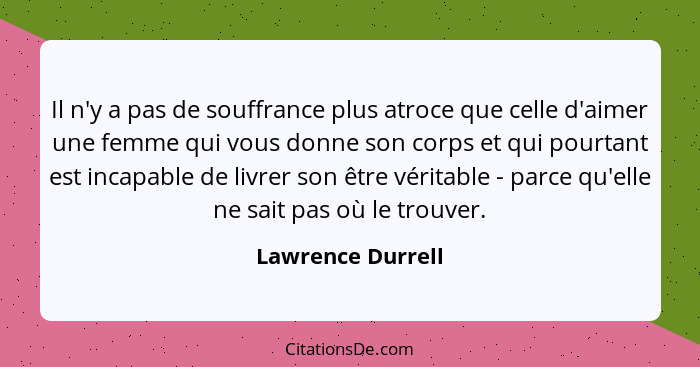 Il n'y a pas de souffrance plus atroce que celle d'aimer une femme qui vous donne son corps et qui pourtant est incapable de livrer... - Lawrence Durrell