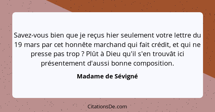 Savez-vous bien que je reçus hier seulement votre lettre du 19 mars par cet honnête marchand qui fait crédit, et qui ne presse pas... - Madame de Sévigné