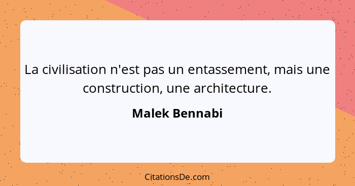 La civilisation n'est pas un entassement, mais une construction, une architecture.... - Malek Bennabi