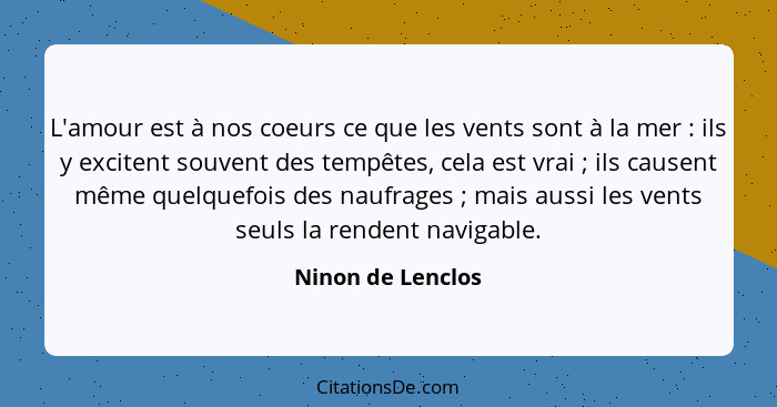 L'amour est à nos coeurs ce que les vents sont à la mer : ils y excitent souvent des tempêtes, cela est vrai ; ils causen... - Ninon de Lenclos