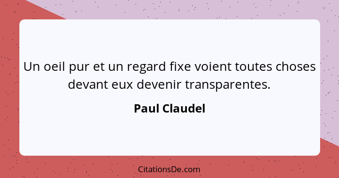 Un oeil pur et un regard fixe voient toutes choses devant eux devenir transparentes.... - Paul Claudel