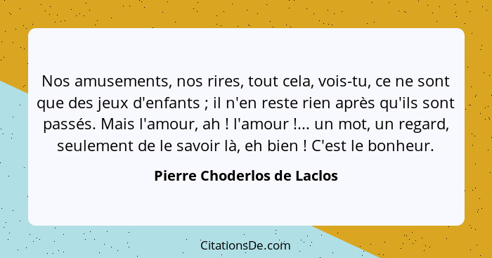 Nos amusements, nos rires, tout cela, vois-tu, ce ne sont que des jeux d'enfants ; il n'en reste rien après qu'ils s... - Pierre Choderlos de Laclos