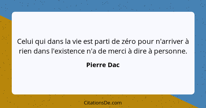 Celui qui dans la vie est parti de zéro pour n'arriver à rien dans l'existence n'a de merci à dire à personne.... - Pierre Dac