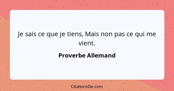 Je sais ce que je tiens, Mais non pas ce qui me vient.... - Proverbe Allemand