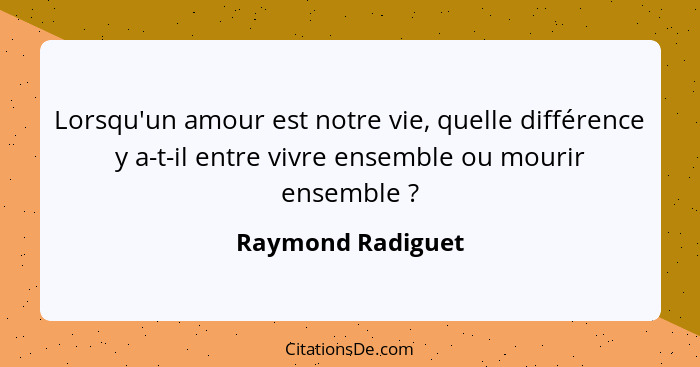 Lorsqu'un amour est notre vie, quelle différence y a-t-il entre vivre ensemble ou mourir ensemble ?... - Raymond Radiguet