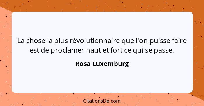 La chose la plus révolutionnaire que l'on puisse faire est de proclamer haut et fort ce qui se passe.... - Rosa Luxemburg