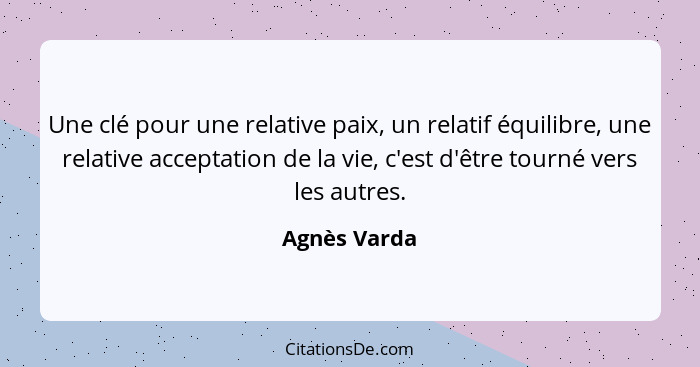 Une clé pour une relative paix, un relatif équilibre, une relative acceptation de la vie, c'est d'être tourné vers les autres.... - Agnès Varda