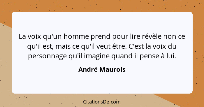 La voix qu'un homme prend pour lire révèle non ce qu'il est, mais ce qu'il veut être. C'est la voix du personnage qu'il imagine quand... - André Maurois