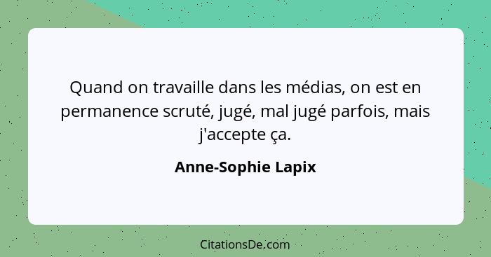 Quand on travaille dans les médias, on est en permanence scruté, jugé, mal jugé parfois, mais j'accepte ça.... - Anne-Sophie Lapix