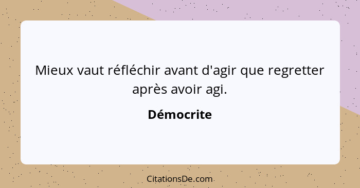 Mieux vaut réfléchir avant d'agir que regretter après avoir agi.... - Démocrite