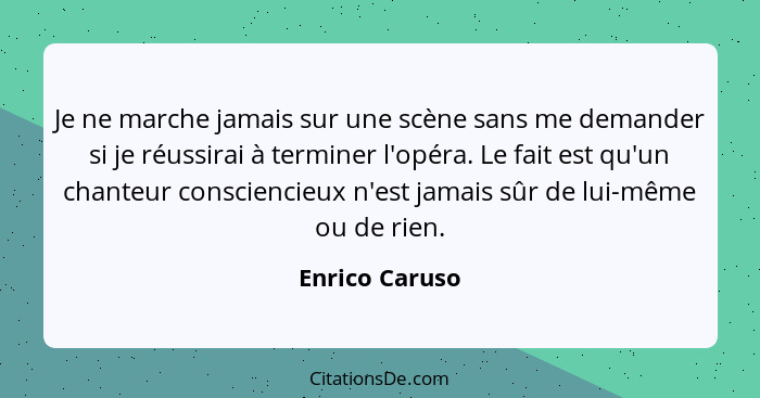 Je ne marche jamais sur une scène sans me demander si je réussirai à terminer l'opéra. Le fait est qu'un chanteur consciencieux n'est... - Enrico Caruso