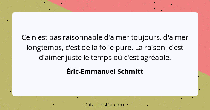 Ce n'est pas raisonnable d'aimer toujours, d'aimer longtemps, c'est de la folie pure. La raison, c'est d'aimer juste le temps... - Éric-Emmanuel Schmitt