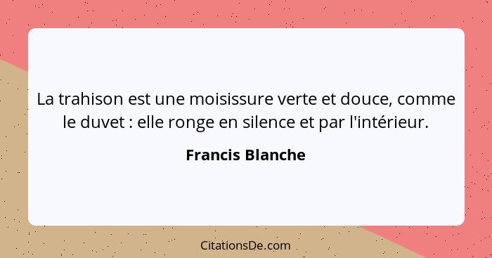 La trahison est une moisissure verte et douce, comme le duvet : elle ronge en silence et par l'intérieur.... - Francis Blanche