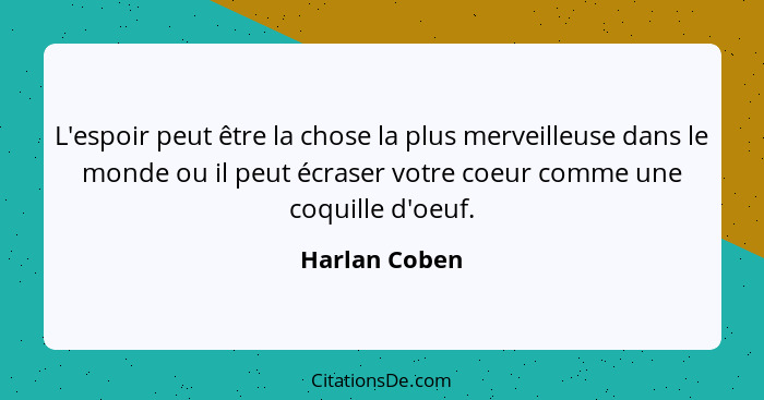 L'espoir peut être la chose la plus merveilleuse dans le monde ou il peut écraser votre coeur comme une coquille d'oeuf.... - Harlan Coben