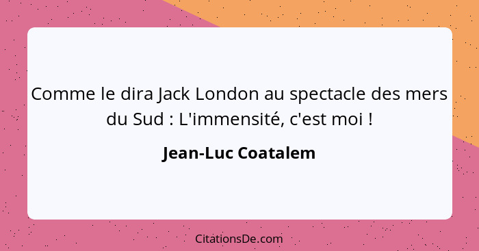 Comme le dira Jack London au spectacle des mers du Sud : L'immensité, c'est moi !... - Jean-Luc Coatalem