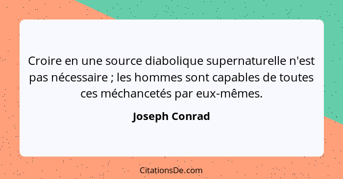 Croire en une source diabolique supernaturelle n'est pas nécessaire ; les hommes sont capables de toutes ces méchancetés par eux-... - Joseph Conrad