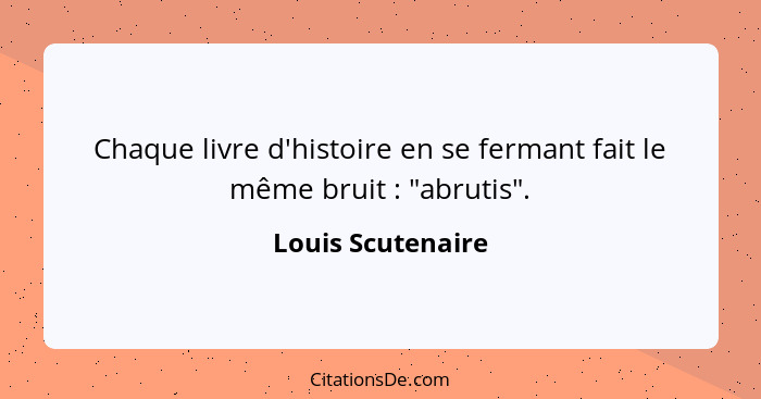 Chaque livre d'histoire en se fermant fait le même bruit : "abrutis".... - Louis Scutenaire