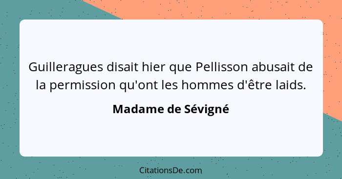 Guilleragues disait hier que Pellisson abusait de la permission qu'ont les hommes d'être laids.... - Madame de Sévigné