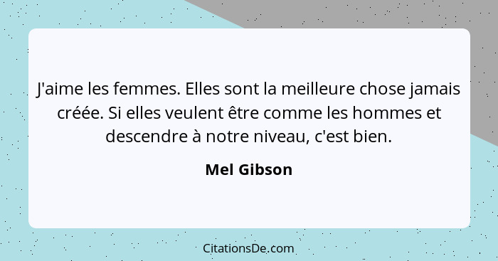 J'aime les femmes. Elles sont la meilleure chose jamais créée. Si elles veulent être comme les hommes et descendre à notre niveau, c'est... - Mel Gibson