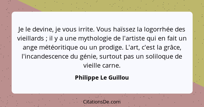 Je le devine, je vous irrite. Vous haïssez la logorrhée des vieillards ; il y a une mythologie de l'artiste qui en fait un... - Philippe Le Guillou