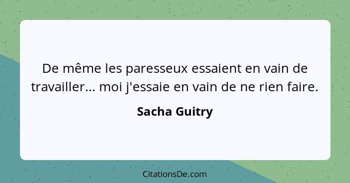 De même les paresseux essaient en vain de travailler... moi j'essaie en vain de ne rien faire.... - Sacha Guitry