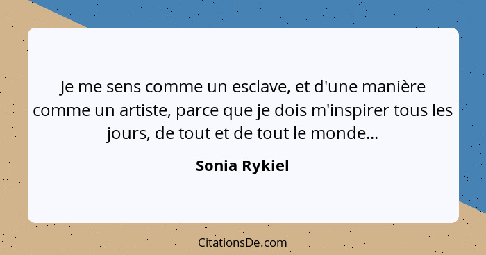 Je me sens comme un esclave, et d'une manière comme un artiste, parce que je dois m'inspirer tous les jours, de tout et de tout le mond... - Sonia Rykiel