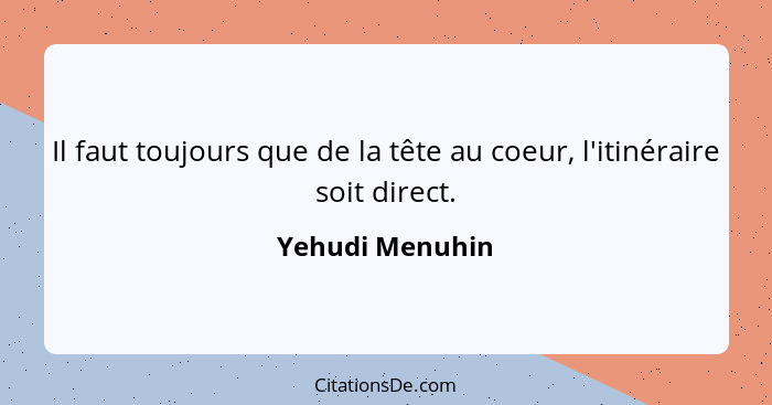 Il faut toujours que de la tête au coeur, l'itinéraire soit direct.... - Yehudi Menuhin