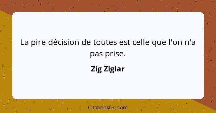 La pire décision de toutes est celle que l'on n'a pas prise.... - Zig Ziglar