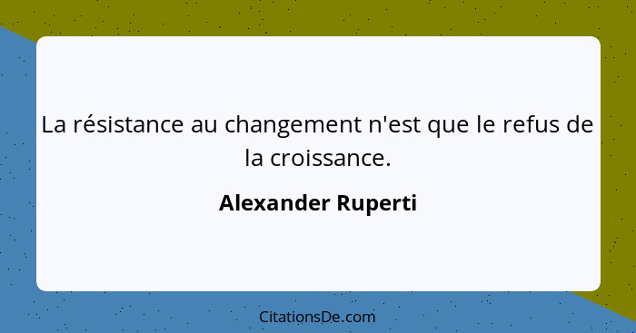 La résistance au changement n'est que le refus de la croissance.... - Alexander Ruperti
