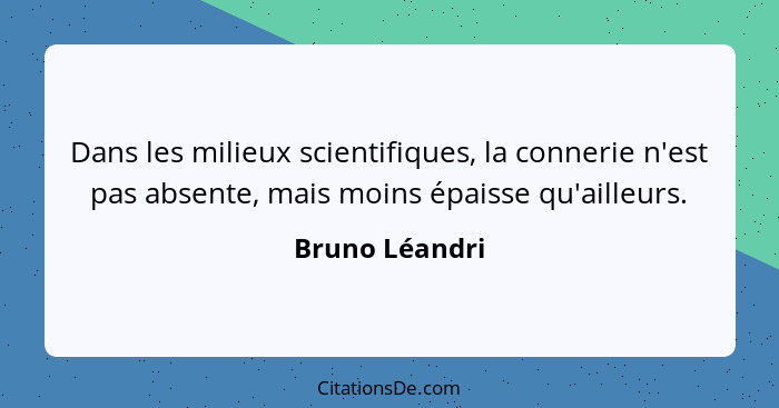 Dans les milieux scientifiques, la connerie n'est pas absente, mais moins épaisse qu'ailleurs.... - Bruno Léandri