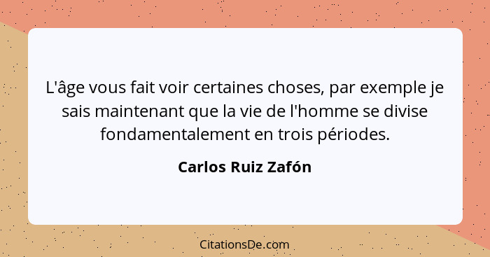 L'âge vous fait voir certaines choses, par exemple je sais maintenant que la vie de l'homme se divise fondamentalement en trois pé... - Carlos Ruiz Zafón