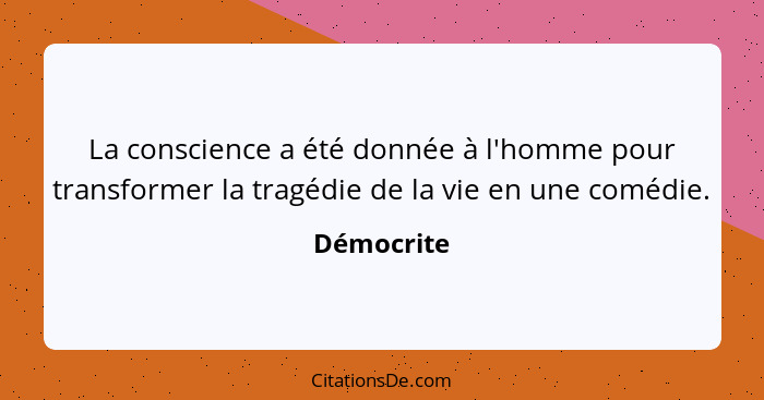 La conscience a été donnée à l'homme pour transformer la tragédie de la vie en une comédie.... - Démocrite