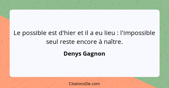 Le possible est d'hier et il a eu lieu : l'impossible seul reste encore à naître.... - Denys Gagnon