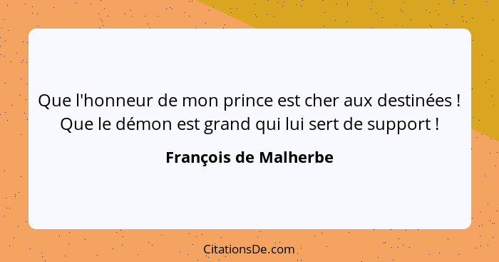 Que l'honneur de mon prince est cher aux destinées ! Que le démon est grand qui lui sert de support !... - François de Malherbe