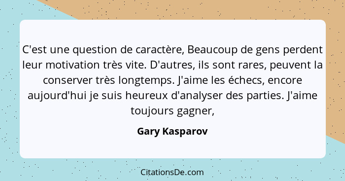 C'est une question de caractère, Beaucoup de gens perdent leur motivation très vite. D'autres, ils sont rares, peuvent la conserver tr... - Gary Kasparov